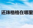 還珠格格在哪里播（還珠格格在哪里拍攝的）
