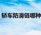 轎車防滑鏈哪種好實(shí)用（轎車防滑鏈哪種好）