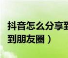 抖音怎么分享到朋友圈完整版（抖音怎么分享到朋友圈）