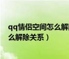 qq情侶空間怎么解除關(guān)系需要對(duì)方同意嗎（qq情侶空間怎么解除關(guān)系）