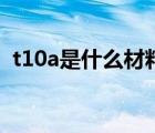 t10a是什么材料的鋼材（t10a是什么材料）