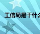 工信局是干什么的呀（工信局是干什么的）