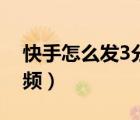 快手怎么發(fā)3分鐘視頻（快手怎么發(fā)3分鐘視頻）