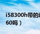 i58300h帶的動1060嗎（i58300h帶的動1060嗎）