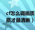 cf怎么調(diào)畫(huà)質(zhì)才最清晰60赫茲（cf怎么調(diào)畫(huà)質(zhì)才最清晰）
