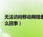 無(wú)法訪(fǎng)問(wèn)移動(dòng)網(wǎng)絡(luò)是怎么回事華為（無(wú)法訪(fǎng)問(wèn)移動(dòng)網(wǎng)絡(luò)是怎么回事）