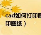cad如何打印圖紙鋪滿整張a4紙（cad如何打印圖紙）