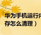 華為手機運行內(nèi)存怎么釋放（華為手機運行內(nèi)存怎么清理）