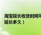 淘寶延長收貨時(shí)間可以延長一天嗎（淘寶延長收貨時(shí)間可以延長多久）