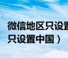 微信地區(qū)只設置中國大陸怎么設置（微信地區(qū)只設置中國）