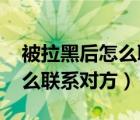 被拉黑后怎么聯(lián)系對(duì)方微信qq（被拉黑后怎么聯(lián)系對(duì)方）