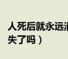 人死后就永遠消失了很可怕（人死后就永遠消失了嗎）