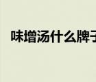 味增湯什么牌子的好（味增湯什么時候喝）