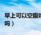 早上可以空腹吃蘋果嘛（早上可以空腹吃芒果嗎）