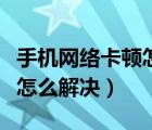 手機(jī)網(wǎng)絡(luò)卡頓怎樣使網(wǎng)絡(luò)流暢（手機(jī)網(wǎng)絡(luò)卡頓怎么解決）