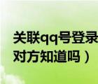 關聯(lián)qq號登錄對方有提示嗎（關聯(lián)qq號登錄對方知道嗎）