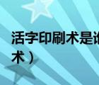 活字印刷術是誰發(fā)明的在哪個朝代（活字印刷術）