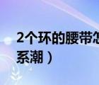 2個(gè)環(huán)的腰帶怎么系視頻（2個(gè)環(huán)的腰帶怎么系潮）