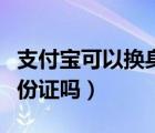 支付寶可以換身份證號碼嗎（支付寶可以換身份證嗎）
