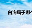 白溝屬于哪個縣城（白溝屬于哪個縣）