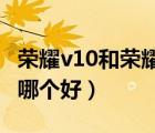 榮耀v10和榮耀10買哪個(gè)（榮耀v10和榮耀10哪個(gè)好）