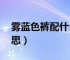 霧藍色褲配什么上衣好看（網(wǎng)絡(luò)上kp什么意思）