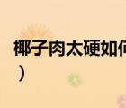 椰子肉太硬如何變軟化（椰子肉太硬如何變軟）