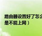 路由器設(shè)置好了怎么還是不能上網(wǎng)（路由器設(shè)置好了怎么還是不能上網(wǎng)）