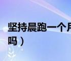 堅(jiān)持晨跑一個(gè)月瘦哪里（堅(jiān)持晨跑一個(gè)月會(huì)瘦嗎）