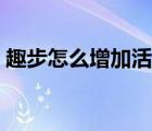 趣步怎么增加活躍度（趣步怎么增加活躍度）