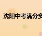 沈陽中考滿分多少分2021（沈陽中考滿分）