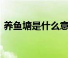 養(yǎng)魚塘是什么意思?（養(yǎng)魚塘什么意思 網(wǎng)絡(luò)）