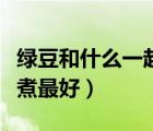 綠豆和什么一起煮最好下火（綠豆和什么一起煮最好）