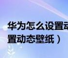 華為怎么設(shè)置動(dòng)態(tài)壁紙?jiān)诙兑羯希ㄈA為怎么設(shè)置動(dòng)態(tài)壁紙）