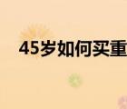 45歲如何買(mǎi)重疾險(xiǎn)（45歲如何買(mǎi)重疾險(xiǎn)）