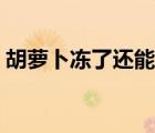 胡蘿卜凍了還能吃嗎（胡蘿卜凍了還能吃嗎）