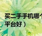 買(mǎi)二手手機(jī)哪個(gè)平臺(tái)好知乎（買(mǎi)二手手機(jī)哪個(gè)平臺(tái)好）