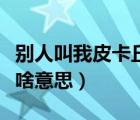 別人叫我皮卡丘是什么意思（被別人叫皮卡丘啥意思）