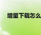 增量下載怎么解決（增量下載怎么設(shè)置）