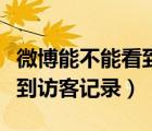 微博能不能看到訪問自己的人（微博能不能看到訪客記錄）