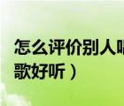 怎么評(píng)價(jià)別人唱歌唱得好聽(tīng)（怎么評(píng)價(jià)別人唱歌好聽(tīng)）