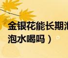 金銀花能長期泡水喝傷脾胃嗎（金銀花能長期泡水喝嗎）