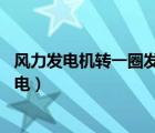 風(fēng)力發(fā)電機(jī)轉(zhuǎn)一圈發(fā)多少電30米（風(fēng)力發(fā)電機(jī)轉(zhuǎn)一圈發(fā)多少電）