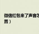 微信紅包來了聲音怎么設(shè)置關(guān)閉（微信紅包來了聲音怎么設(shè)置）