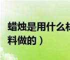 蠟燭是用什么材料制作成的（蠟燭是用什么材料做的）