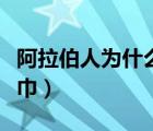 阿拉伯人為什么戴頭巾（阿拉伯人為什么戴頭巾）