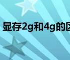 顯存2g和4g的區(qū)別（顯存2g和4g有啥區(qū)別）