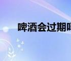 啤酒會過期嗎瓶裝的（啤酒會過期嗎）