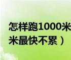 怎樣跑1000米最快而且還不累（怎樣跑1000米最快不累）