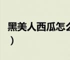 黑美人西瓜怎么挑才好吃（黑美人西瓜怎么挑）